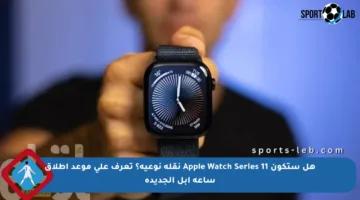 هل ستكون Apple Watch Series 11 نقلة نوعية؟ تعرف على موعد إطلاق ساعة آبل الجديدة